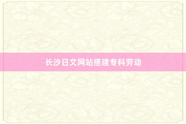 长沙日文网站搭建专科劳动