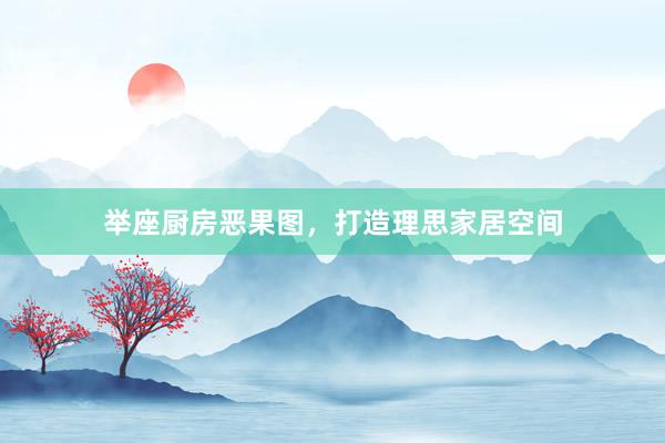 举座厨房恶果图，打造理思家居空间