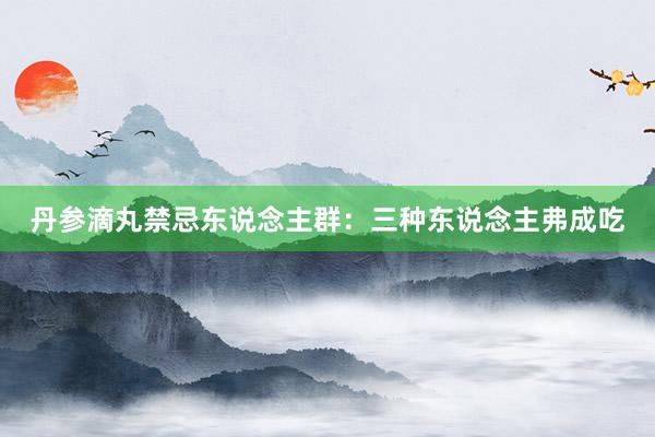 丹参滴丸禁忌东说念主群：三种东说念主弗成吃
