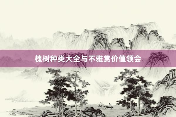 槐树种类大全与不雅赏价值领会