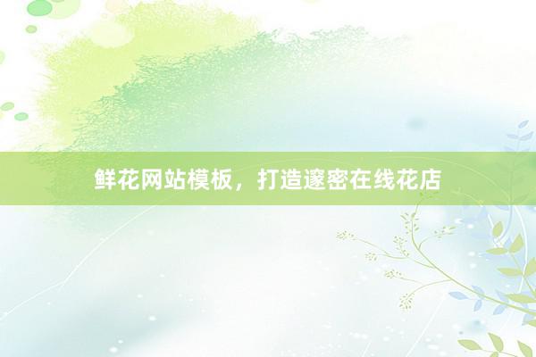 鲜花网站模板，打造邃密在线花店